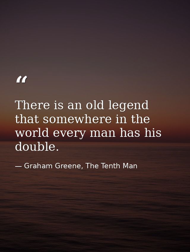 There is an old legend that somewhere in the world every man has his double. — Graham Greene, The Tenth Man