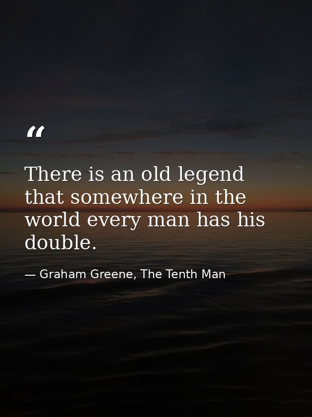 There is an old legend that somewhere in the world every man has his double. — Graham Greene, The Tenth Man