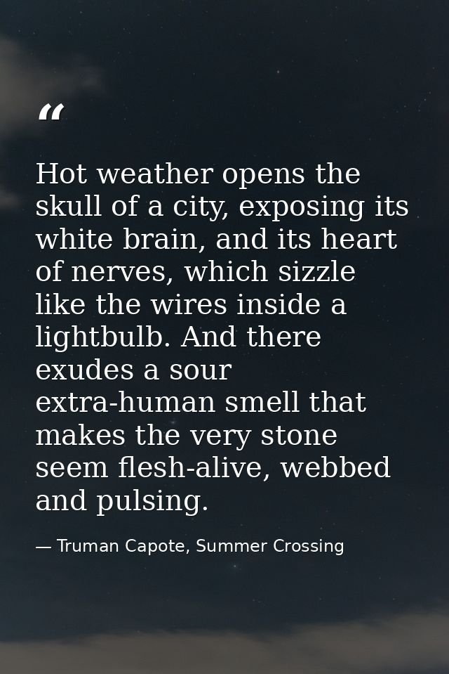 Hot weather opens the skull of a city, exposing its white brain, and its heart of nerves, which sizzle like the wires in — Truman Capote, Summer Crossing