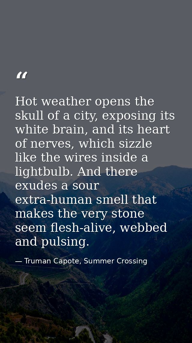 Hot weather opens the skull of a city, exposing its white brain, and its heart of nerves, which sizzle like the wires in — Truman Capote, Summer Crossing