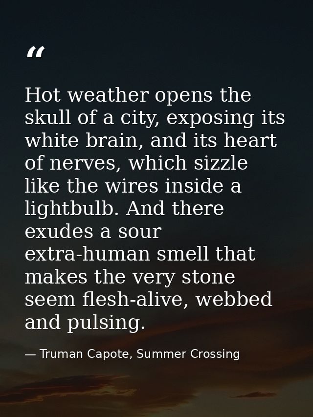 Hot weather opens the skull of a city, exposing its white brain, and its heart of nerves, which sizzle like the wires in — Truman Capote, Summer Crossing