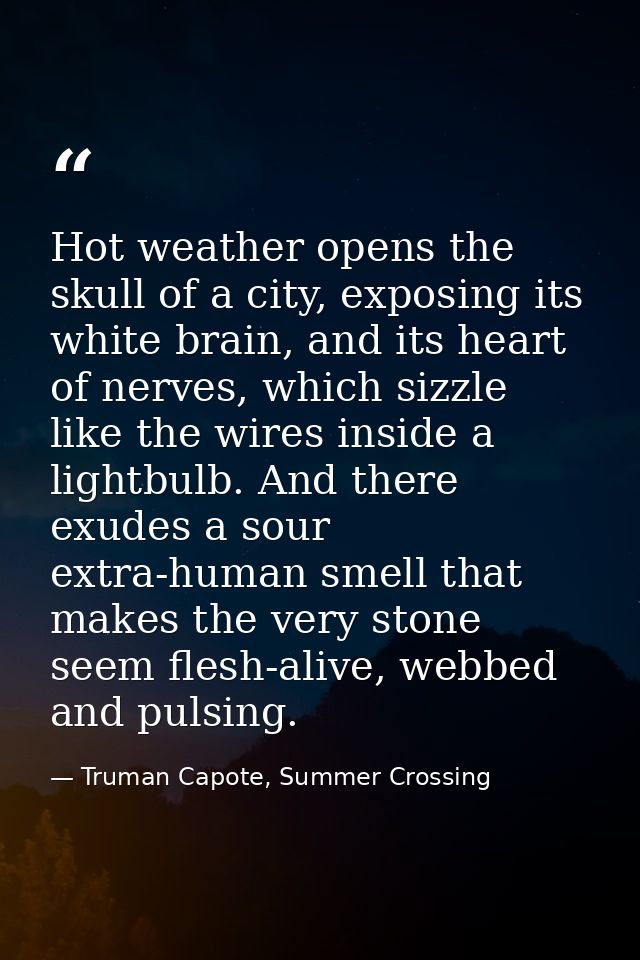Hot weather opens the skull of a city, exposing its white brain, and its heart of nerves, which sizzle like the wires in — Truman Capote, Summer Crossing