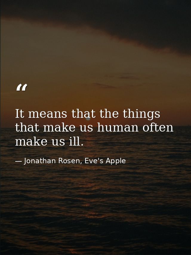 It means that the things that make us human often make us ill. — Jonathan Rosen, Eve's Apple