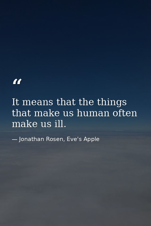 It means that the things that make us human often make us ill. — Jonathan Rosen, Eve's Apple