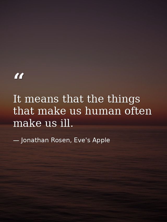 It means that the things that make us human often make us ill. — Jonathan Rosen, Eve's Apple