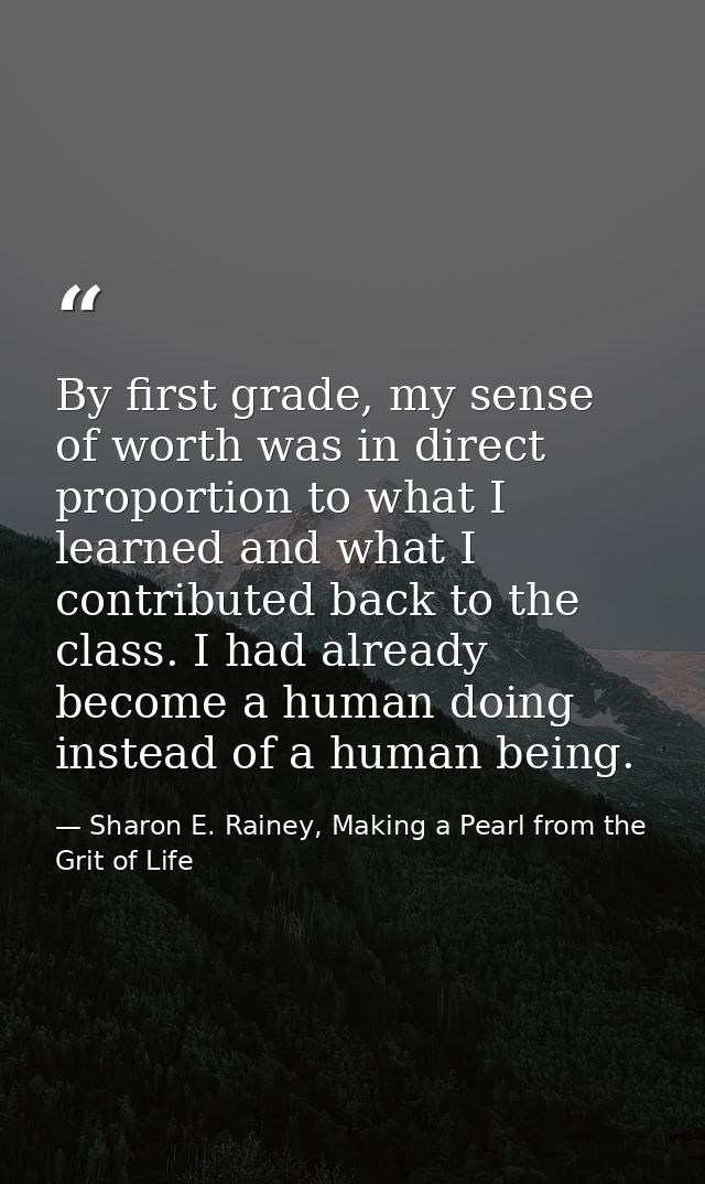 By first grade, my sense of worth was in direct proportion to what I learned and what I contributed back to the class. I — Sharon E. Rainey, Making a Pearl from the Grit of Life