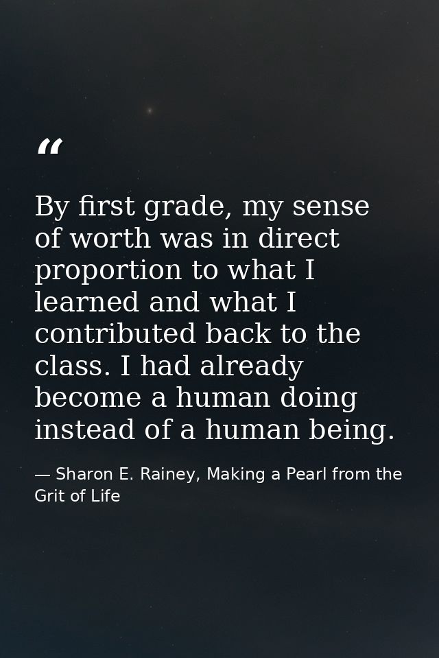 By first grade, my sense of worth was in direct proportion to what I learned and what I contributed back to the class. I — Sharon E. Rainey, Making a Pearl from the Grit of Life