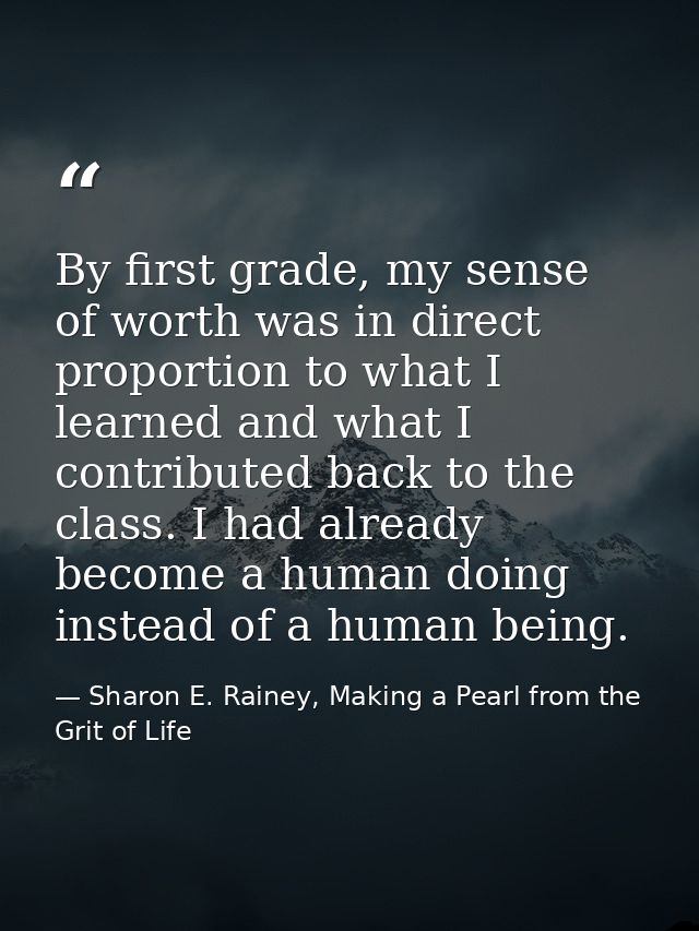 By first grade, my sense of worth was in direct proportion to what I learned and what I contributed back to the class. I — Sharon E. Rainey, Making a Pearl from the Grit of Life