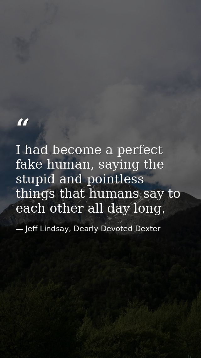 I had become a perfect fake human, saying the stupid and pointless things that humans say to each other all day long. — Jeff Lindsay, Dearly Devoted Dexter