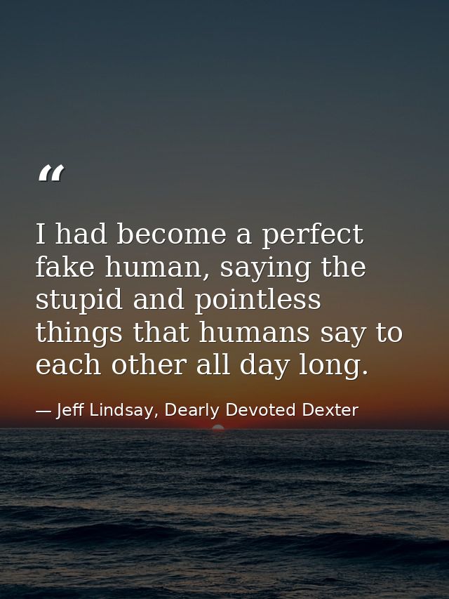 I had become a perfect fake human, saying the stupid and pointless things that humans say to each other all day long. — Jeff Lindsay, Dearly Devoted Dexter