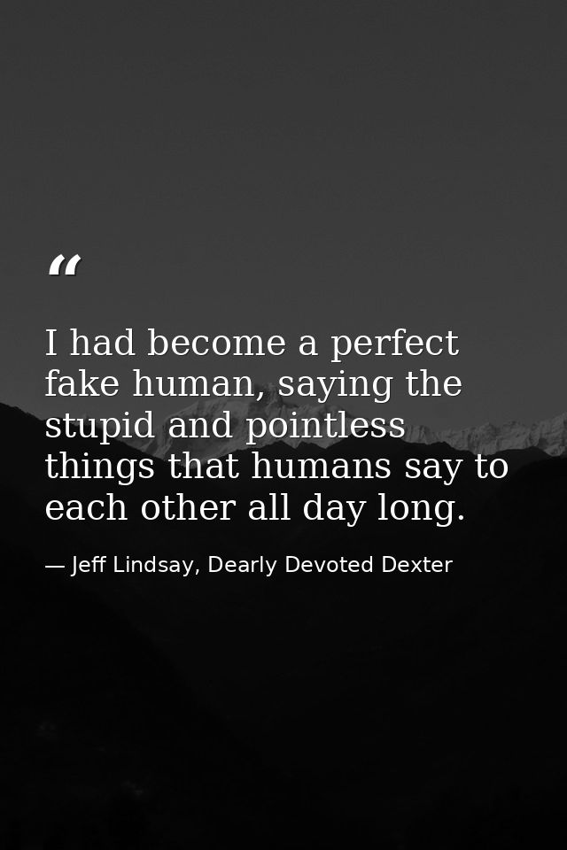 I had become a perfect fake human, saying the stupid and pointless things that humans say to each other all day long. — Jeff Lindsay, Dearly Devoted Dexter