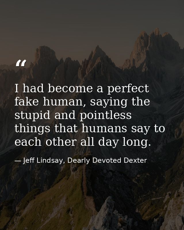 I had become a perfect fake human, saying the stupid and pointless things that humans say to each other all day long. — Jeff Lindsay, Dearly Devoted Dexter