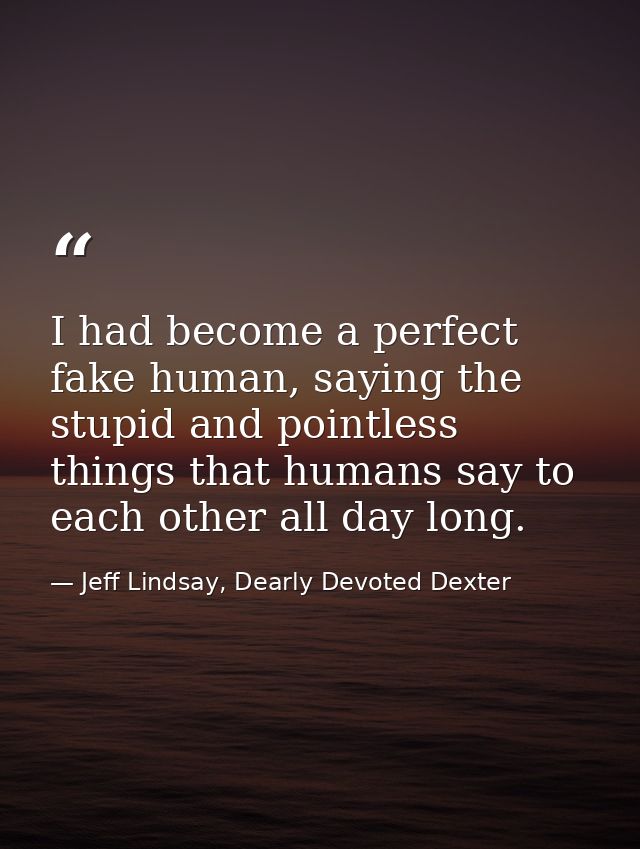 I had become a perfect fake human, saying the stupid and pointless things that humans say to each other all day long. — Jeff Lindsay, Dearly Devoted Dexter