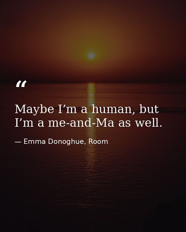 Maybe I’m a human, but I’m a me-and-Ma as well. — Emma Donoghue, Room