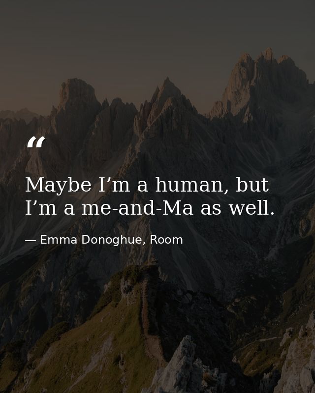 Maybe I’m a human, but I’m a me-and-Ma as well. — Emma Donoghue, Room