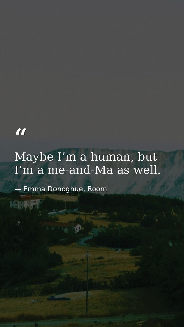 Maybe I’m a human, but I’m a me-and-Ma as well. — Emma Donoghue, Room