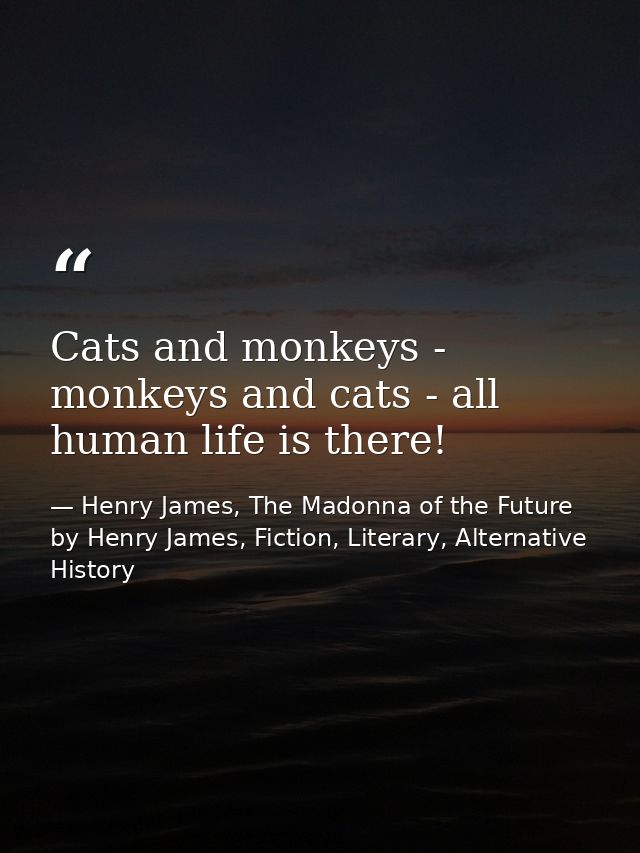 Cats and monkeys - monkeys and cats - all human life is there! — Henry James, The Madonna of the Future by Henry James, Fiction, Literary, Alternative History