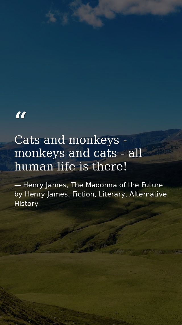 Cats and monkeys - monkeys and cats - all human life is there! — Henry James, The Madonna of the Future by Henry James, Fiction, Literary, Alternative History