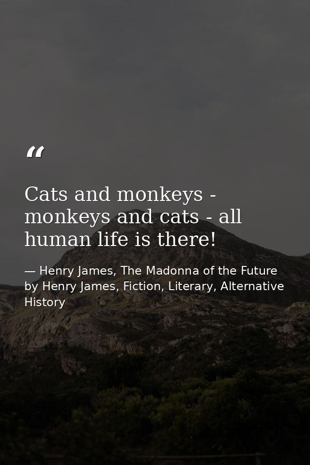 Cats and monkeys - monkeys and cats - all human life is there! — Henry James, The Madonna of the Future by Henry James, Fiction, Literary, Alternative History