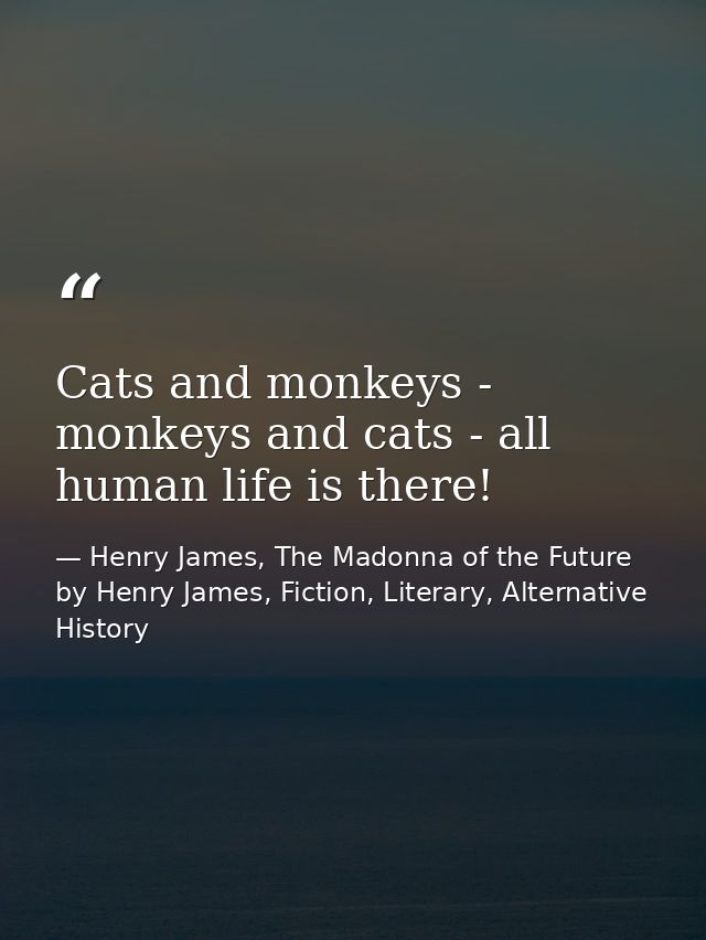 Cats and monkeys - monkeys and cats - all human life is there! — Henry James, The Madonna of the Future by Henry James, Fiction, Literary, Alternative History