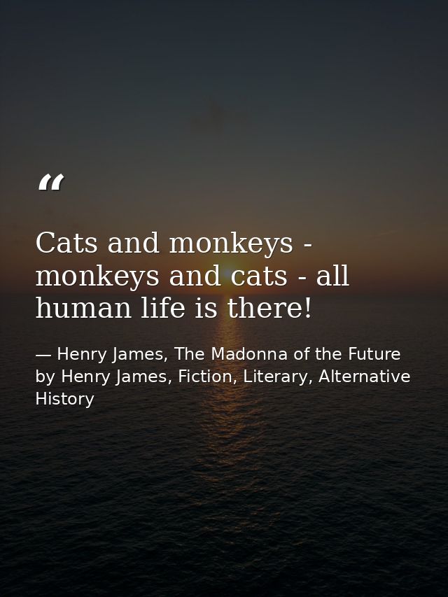 Cats and monkeys - monkeys and cats - all human life is there! — Henry James, The Madonna of the Future by Henry James, Fiction, Literary, Alternative History