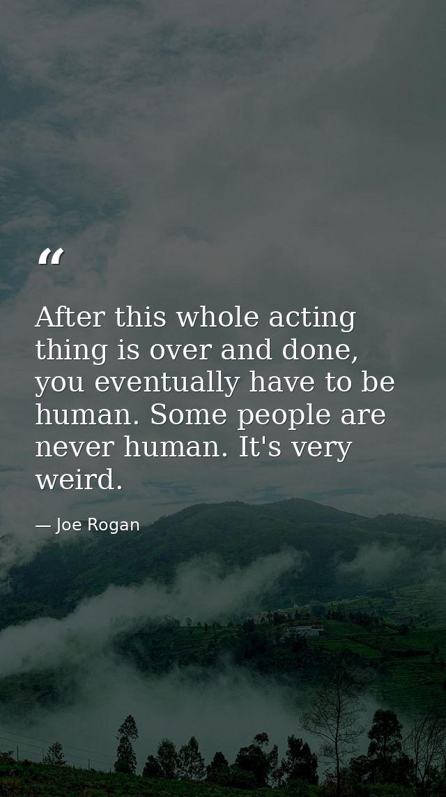 After this whole acting thing is over and done, you eventually have to be human. Some people are never human. It's very  — Joe Rogan