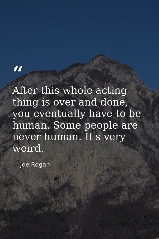 After this whole acting thing is over and done, you eventually have to be human. Some people are never human. It's very  — Joe Rogan