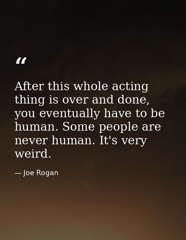 After this whole acting thing is over and done, you eventually have to be human. Some people are never human. It's very  — Joe Rogan