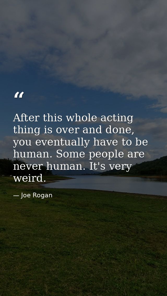 After this whole acting thing is over and done, you eventually have to be human. Some people are never human. It's very  — Joe Rogan