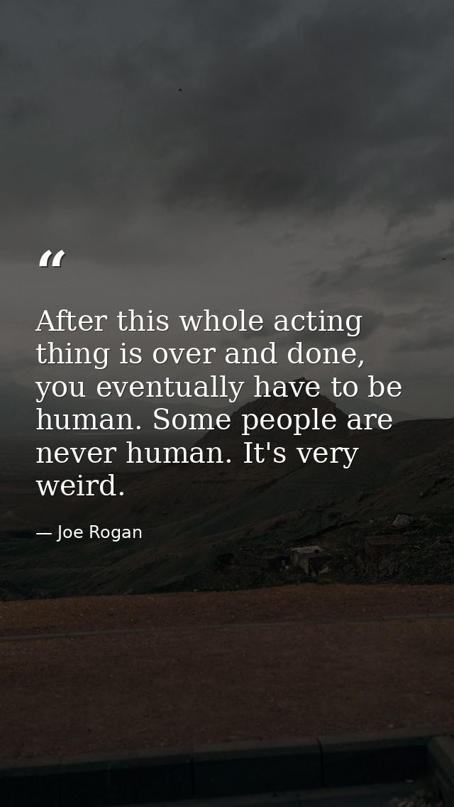 After this whole acting thing is over and done, you eventually have to be human. Some people are never human. It's very  — Joe Rogan