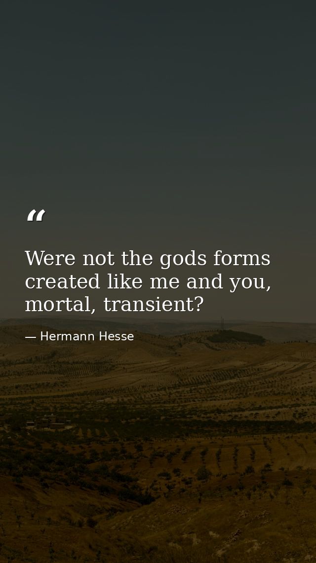 Were not the gods forms created like me and you, mortal, transient? — Hermann Hesse