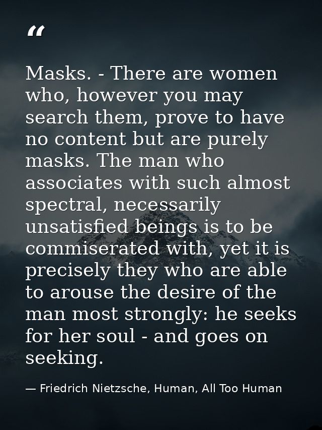 Masks. - There are women who, however you may search them, prove to have no content but are purely masks. The man who as — Friedrich Nietzsche, Human, All Too Human