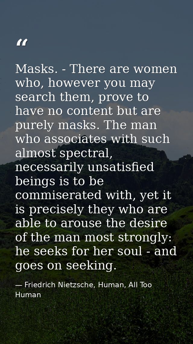Masks. - There are women who, however you may search them, prove to have no content but are purely masks. The man who as — Friedrich Nietzsche, Human, All Too Human