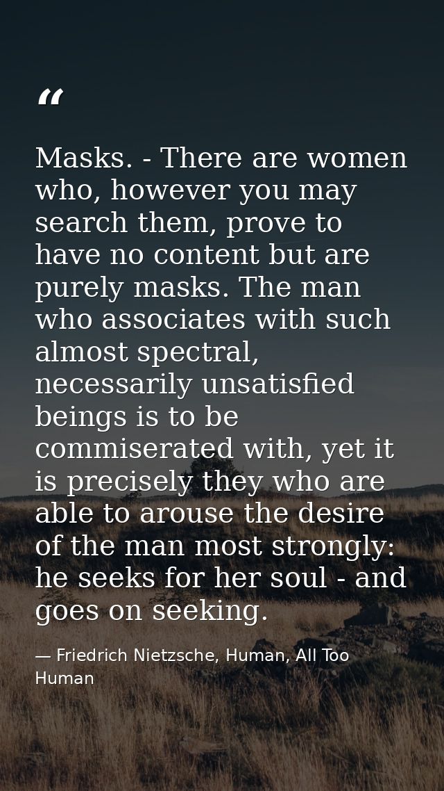 Masks. - There are women who, however you may search them, prove to have no content but are purely masks. The man who as — Friedrich Nietzsche, Human, All Too Human