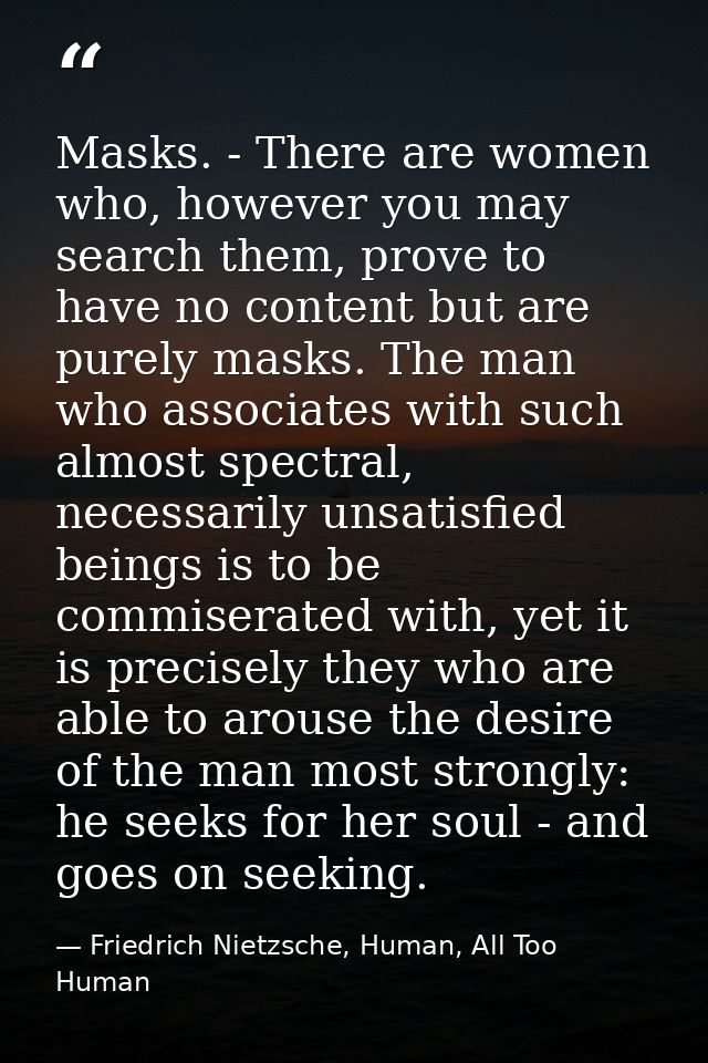Masks. - There are women who, however you may search them, prove to have no content but are purely masks. The man who as — Friedrich Nietzsche, Human, All Too Human