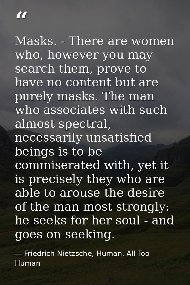 Masks. - There are women who, however you may search them, prove to have no content but are purely masks. The man who as — Friedrich Nietzsche, Human, All Too Human