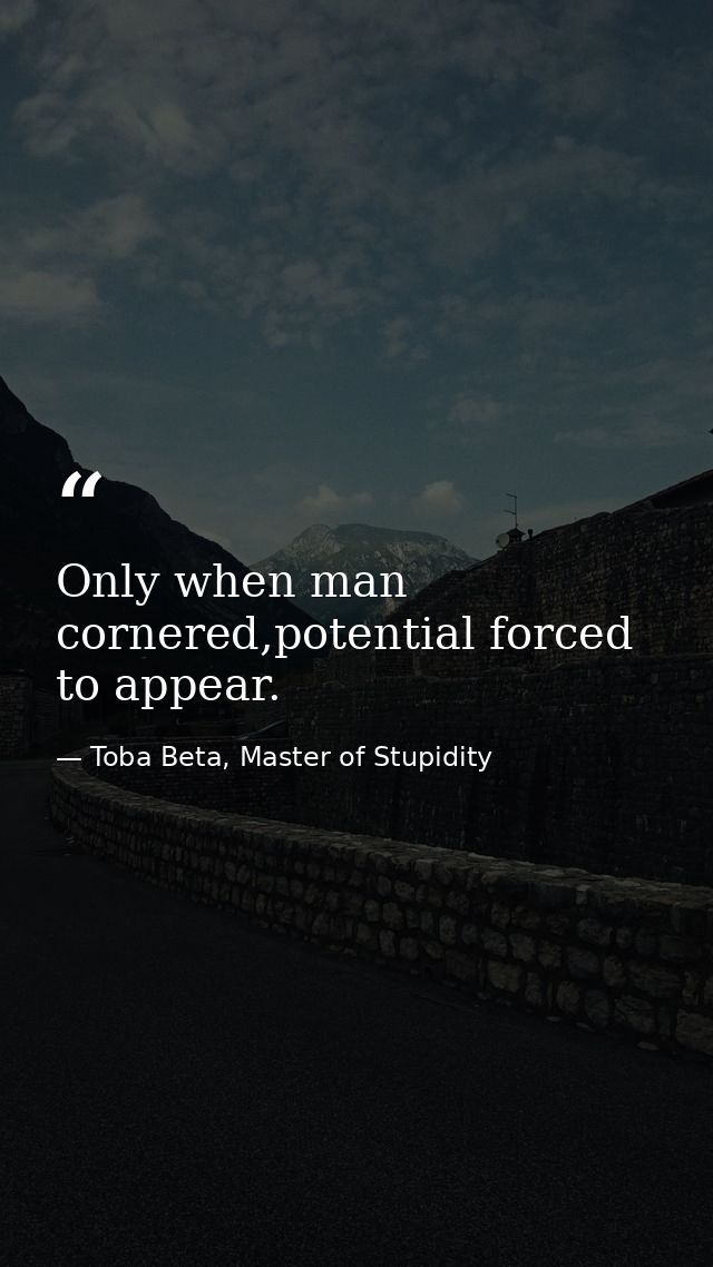 Only when man cornered,potential forced to appear. — Toba Beta, Master of Stupidity