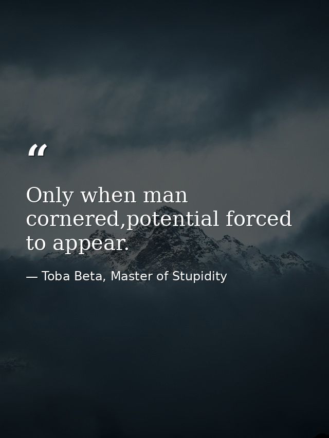 Only when man cornered,potential forced to appear. — Toba Beta, Master of Stupidity