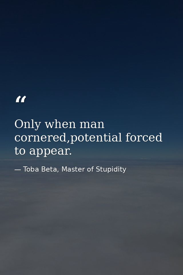 Only when man cornered,potential forced to appear. — Toba Beta, Master of Stupidity