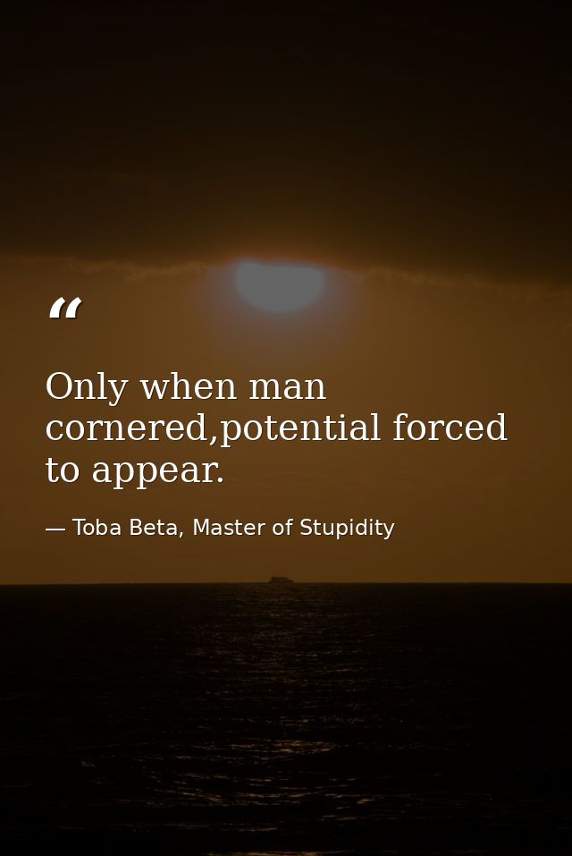 Only when man cornered,potential forced to appear. — Toba Beta, Master of Stupidity