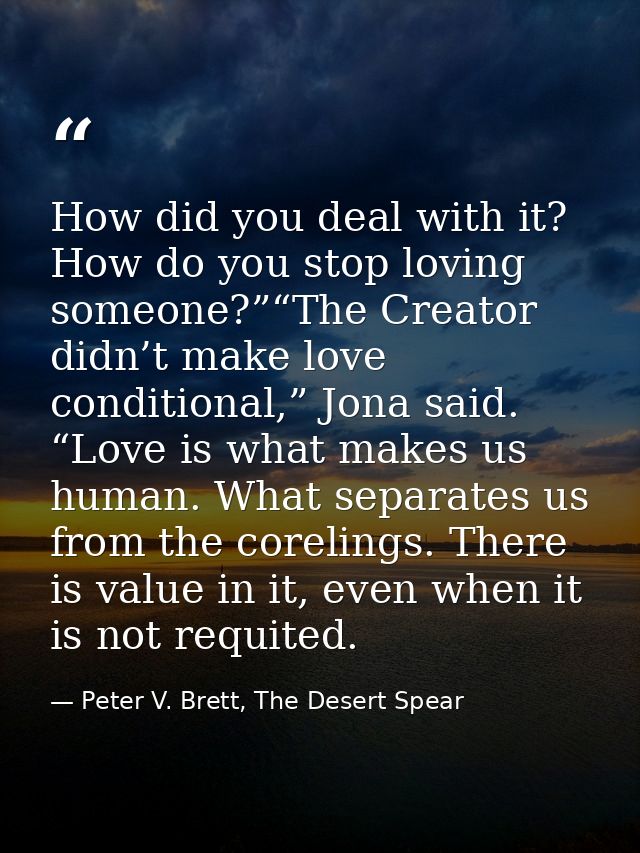 How did you deal with it? How do you stop loving someone?”“The Creator didn’t make love conditional,” Jona said. “Love i — Peter V. Brett, The Desert Spear