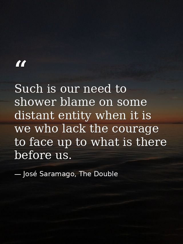 Such is our need to shower blame on some distant entity when it is we who lack the courage to face up to what is there b — José Saramago, The Double