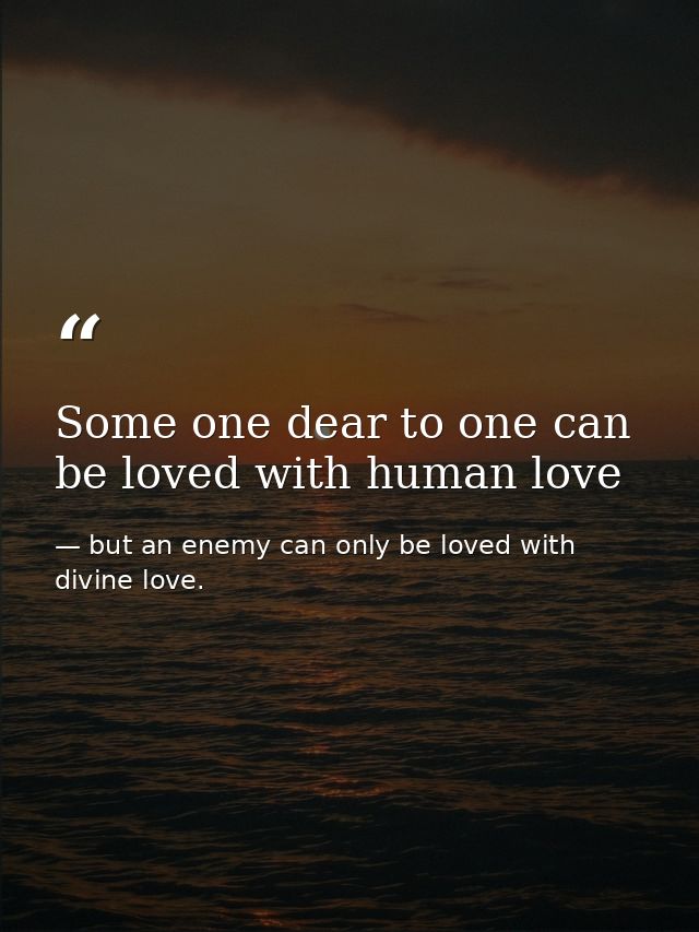 Some one dear to one can be loved with human love — but an enemy can only be loved with divine love.