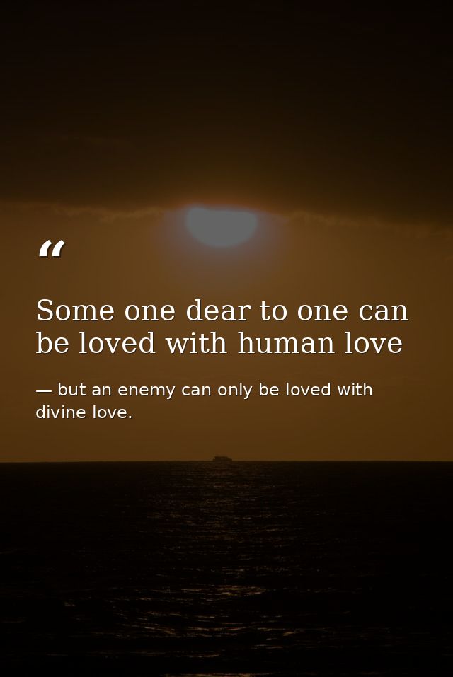 Some one dear to one can be loved with human love — but an enemy can only be loved with divine love.