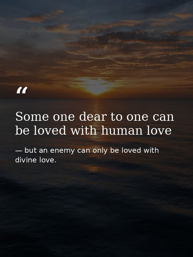Some one dear to one can be loved with human love — but an enemy can only be loved with divine love.