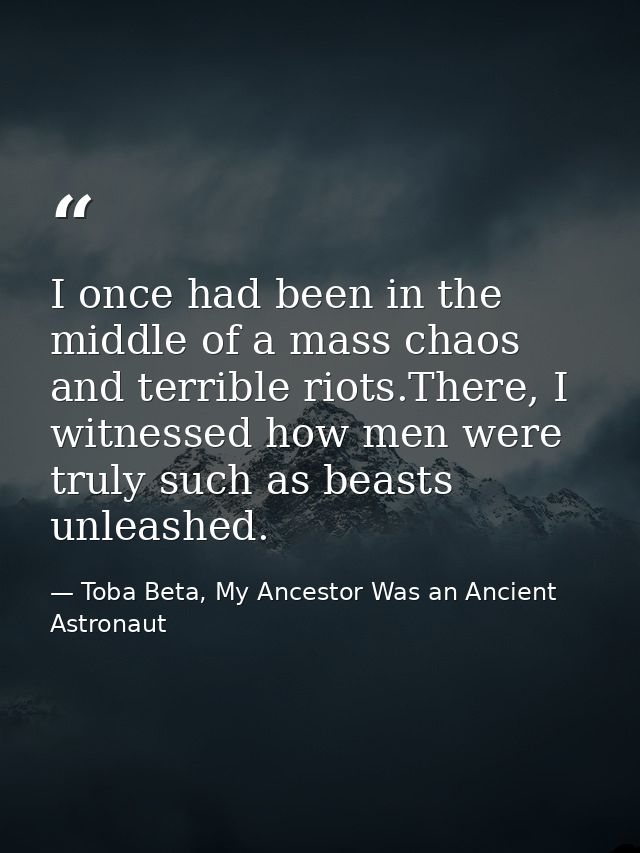 I once had been in the middle of a mass chaos and terrible riots.There, I witnessed how men were truly such as beasts un — Toba Beta, My Ancestor Was an Ancient Astronaut