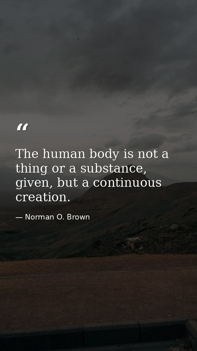 The human body is not a thing or a substance, given, but a continuous creation. — Norman O. Brown