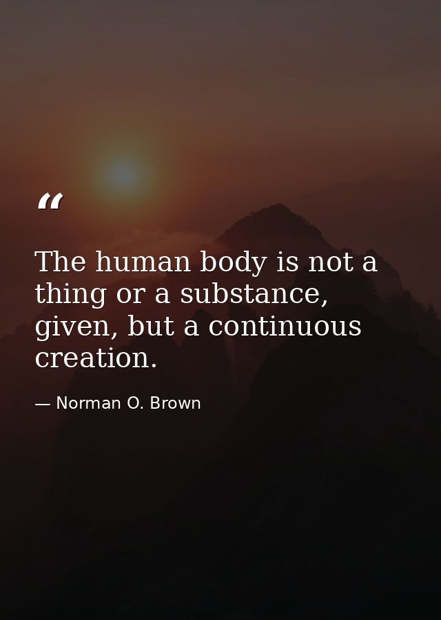 The human body is not a thing or a substance, given, but a continuous creation. — Norman O. Brown