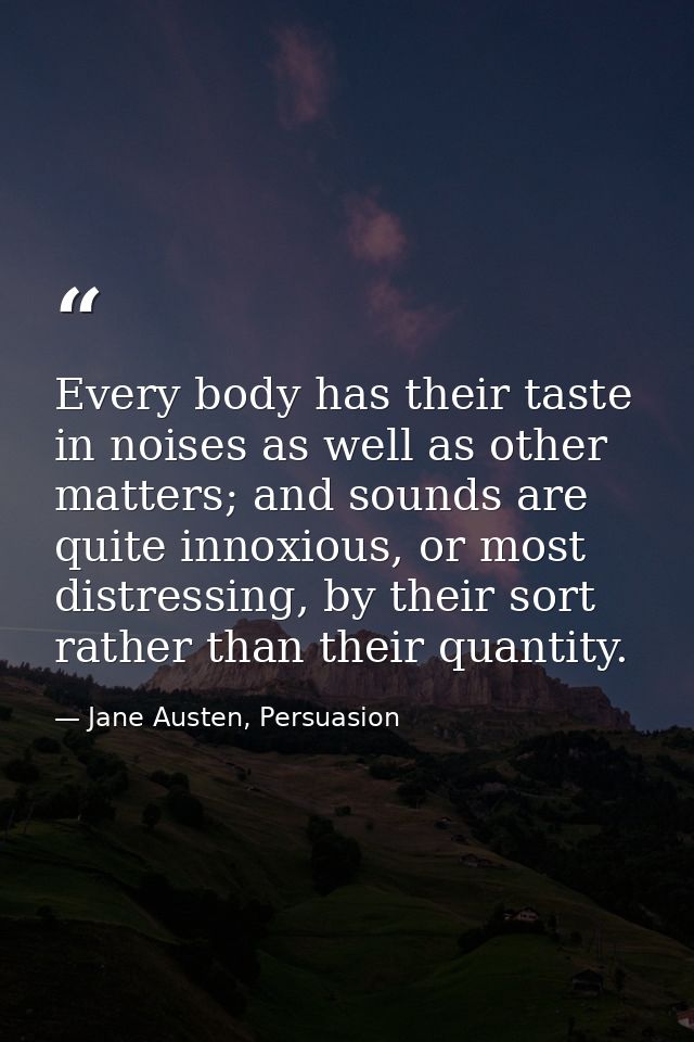 Every body has their taste in noises as well as other matters; and sounds are quite innoxious, or most distressing, by t — Jane Austen, Persuasion
