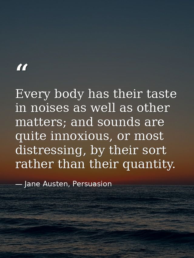 Every body has their taste in noises as well as other matters; and sounds are quite innoxious, or most distressing, by t — Jane Austen, Persuasion